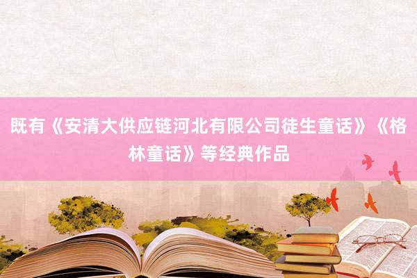 既有《安清大供应链河北有限公司徒生童话》《格林童话》等经典作品