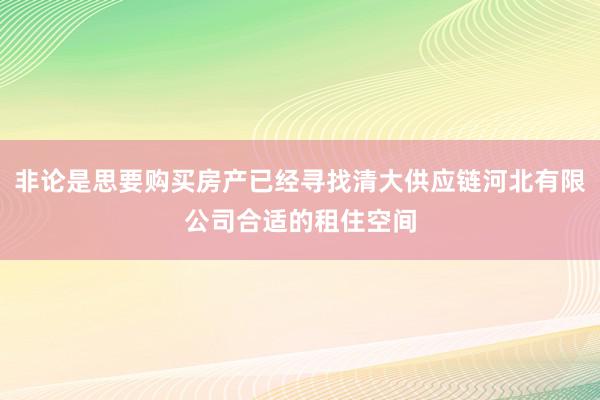 非论是思要购买房产已经寻找清大供应链河北有限公司合适的租住空间